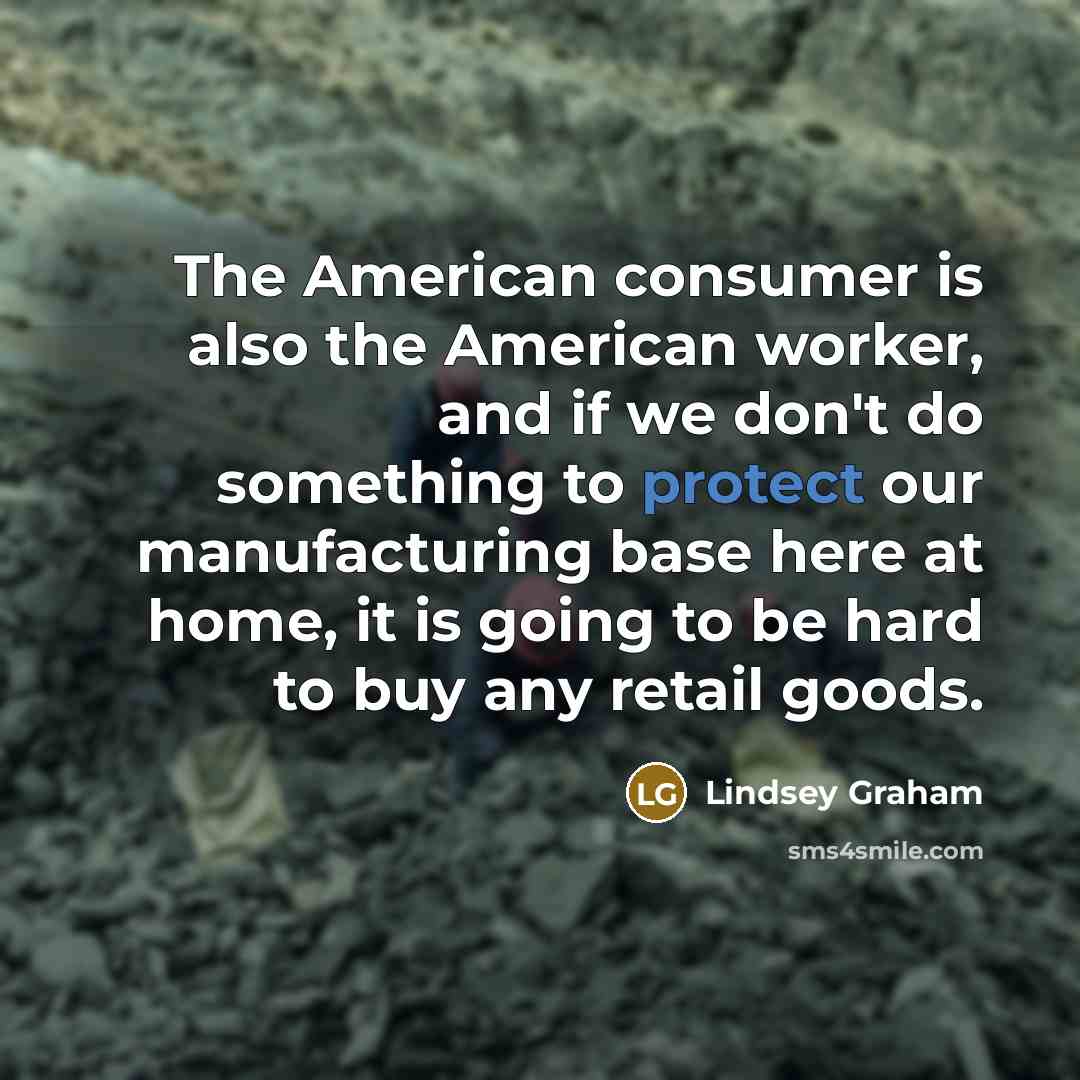 “The American consumer is also the American worker, and if…” quote by Lindsey Graham
