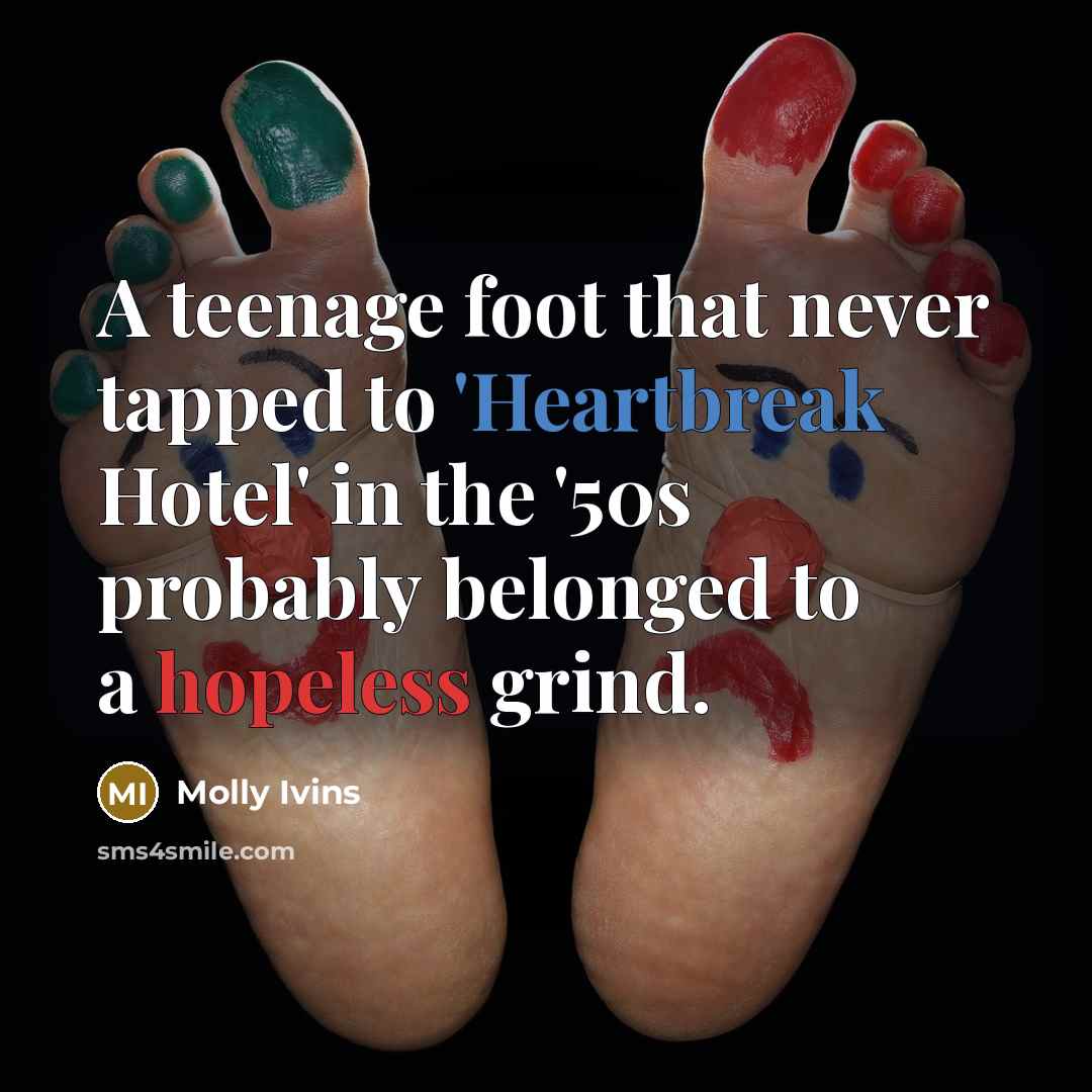 “A teenage foot that never tapped to 'Heartbreak Hotel' in…” quote by Molly Ivins