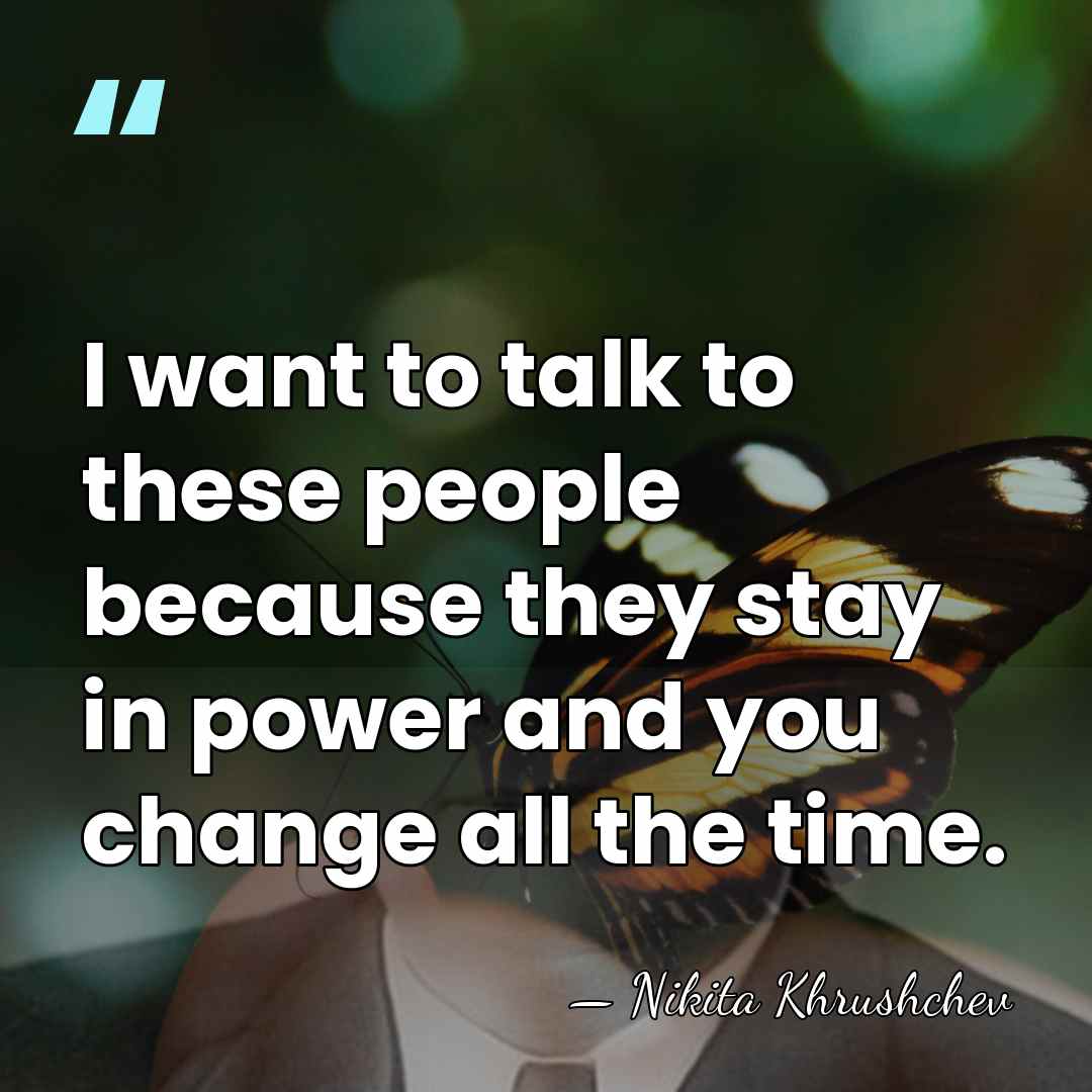 I want to talk to these people because they stay in power&hellip; - Nikita Khrushchev