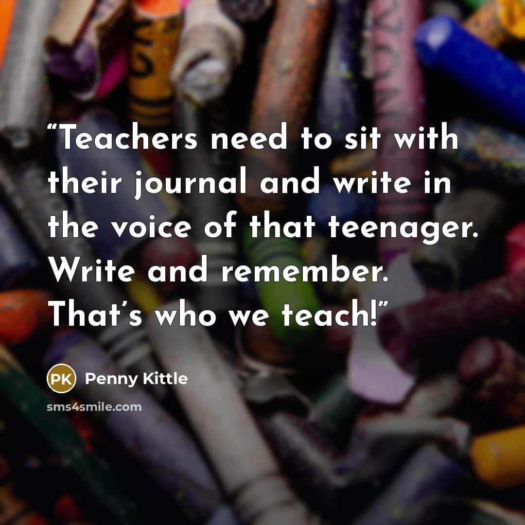 “Teachers need to sit with their journal and write in the voice of that teenager. Write and remember. That’s who we teach!” quote by Penny Kittle