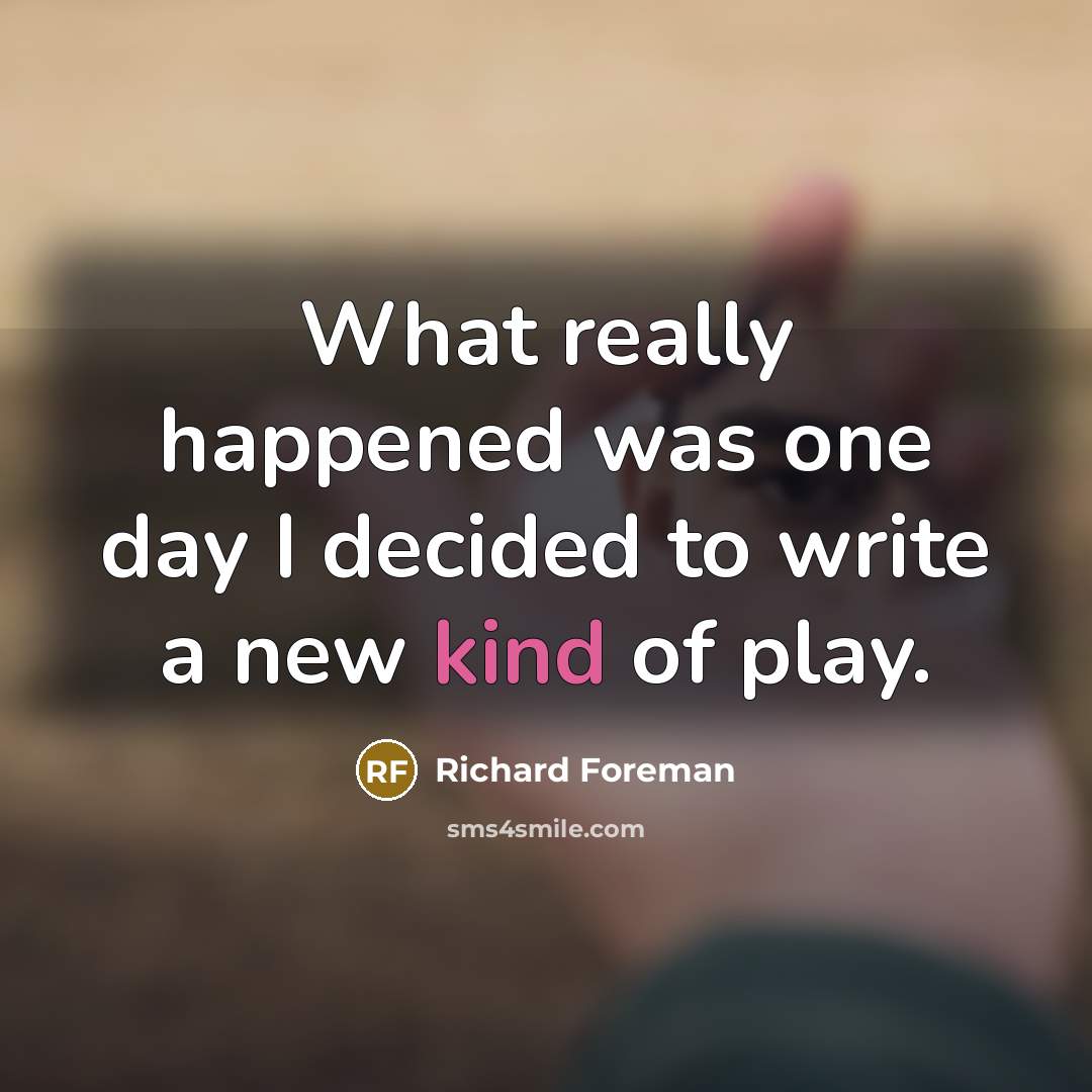 “What really happened was one day I decided to write…” quote by Richard Foreman