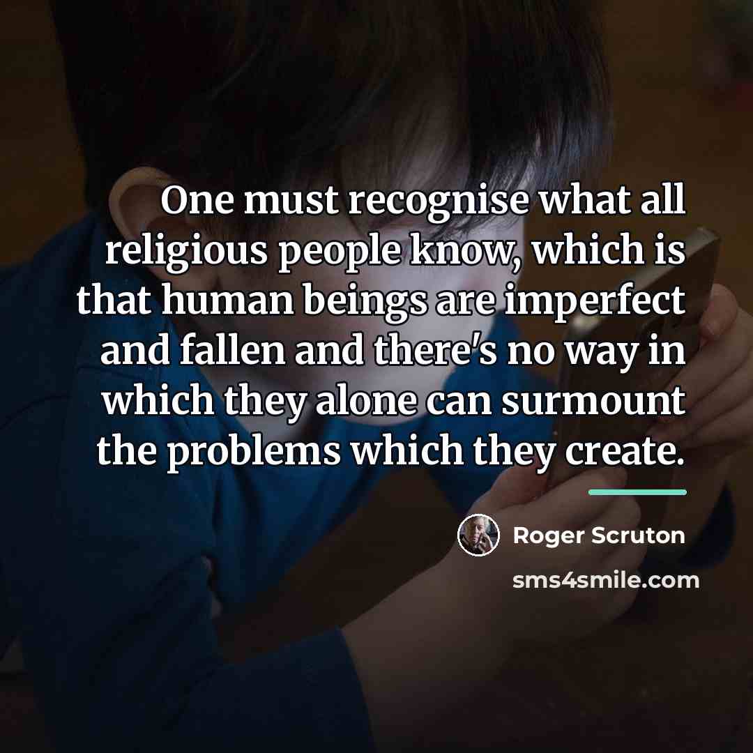 “One must recognise what all religious people know, which is…” quote by Roger Scruton