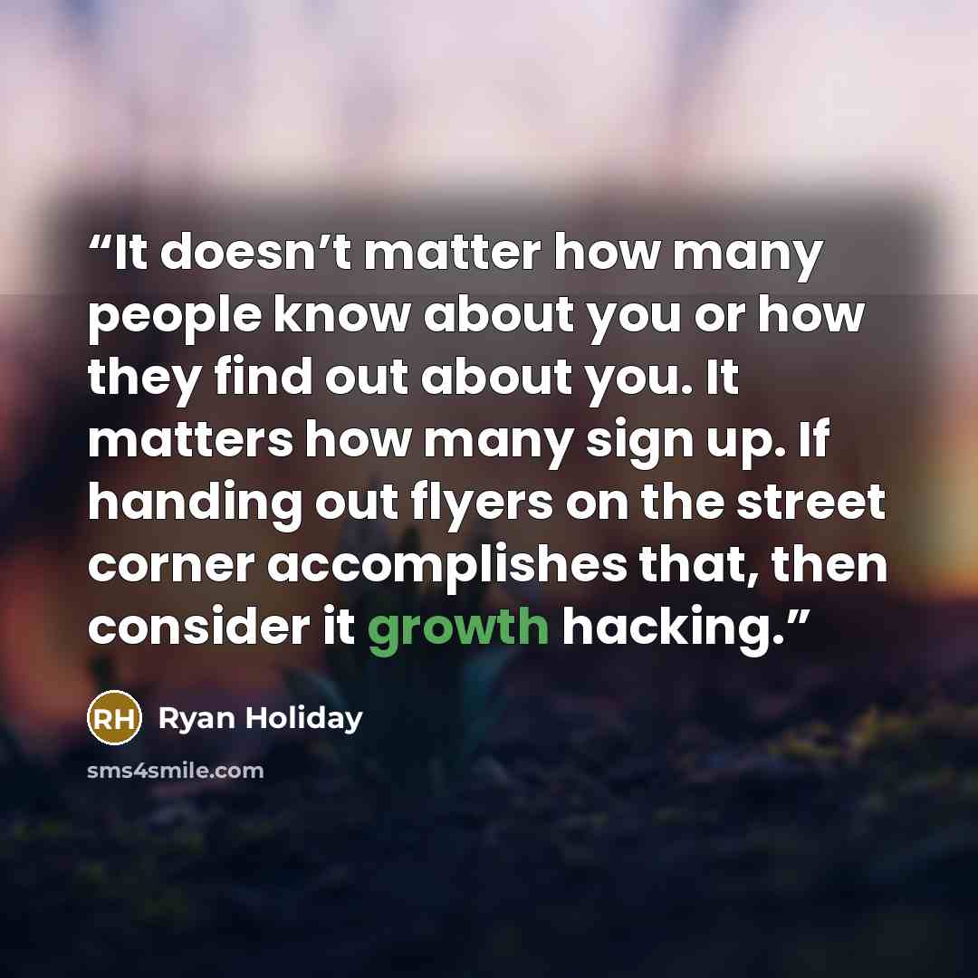 “It doesn’t matter how many people know about you or how they find out about you. It matters how many sign up. If handing out flyers on the street corner accomplishes that, then consider it growth hacking.” quote by Ryan Holiday