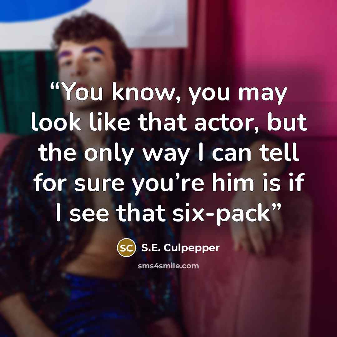 “You know, you may look like that actor, but the only way I can tell for sure you’re him is if I see that six-pack” quote by S.E. Culpepper
