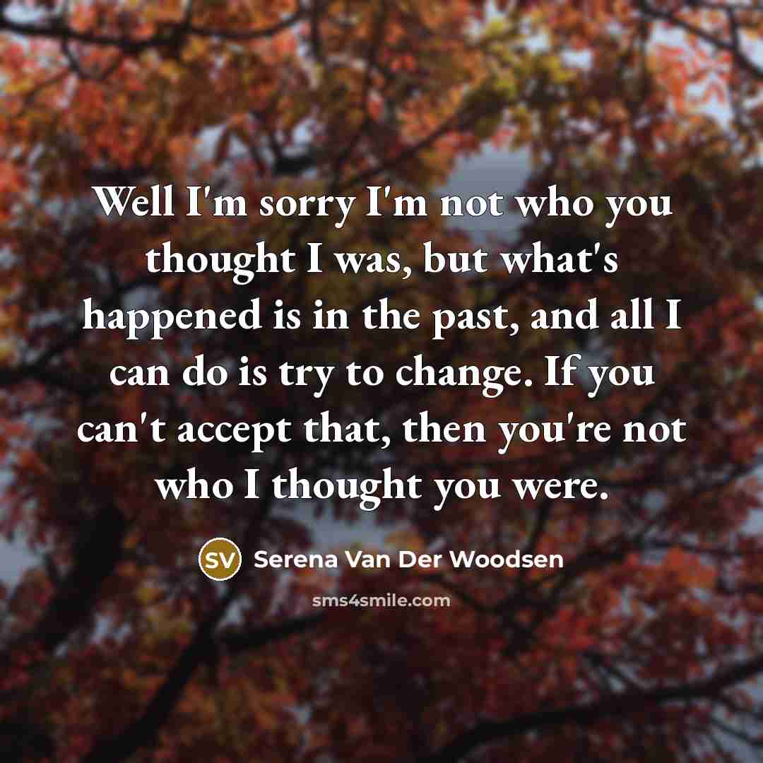 “Well I'm sorry I'm not who you thought I was, but what's happened is in the past, and all I can do is try to change. If you can't accept that, then you're not who I thought you were.” quote by Serena Van Der Woodsen