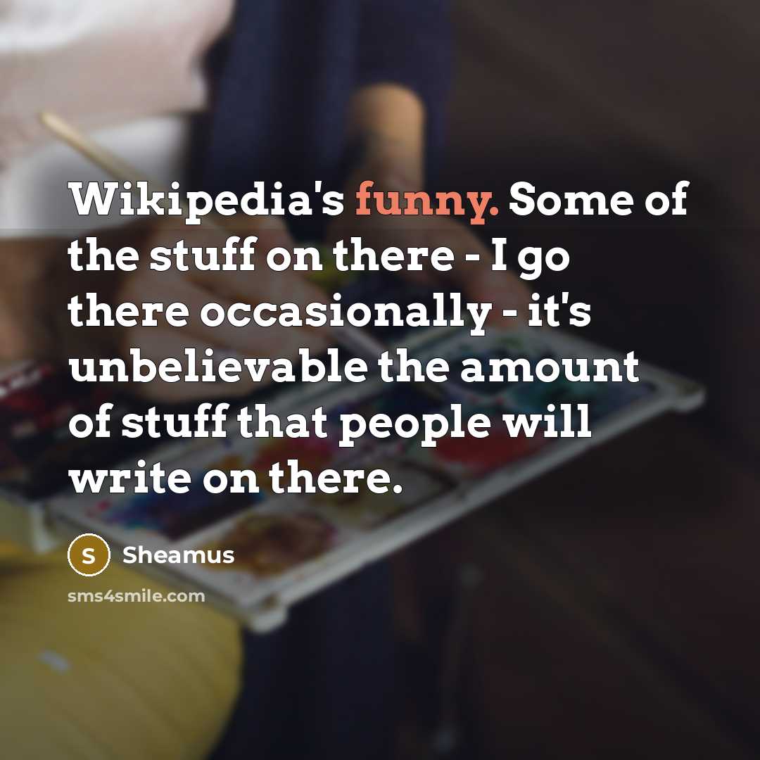 “Wikipedia's funny. Some of the stuff on there - I go there occasionally - it's unbelievable the amount of stuff that people will write on there.” quote by Sheamus