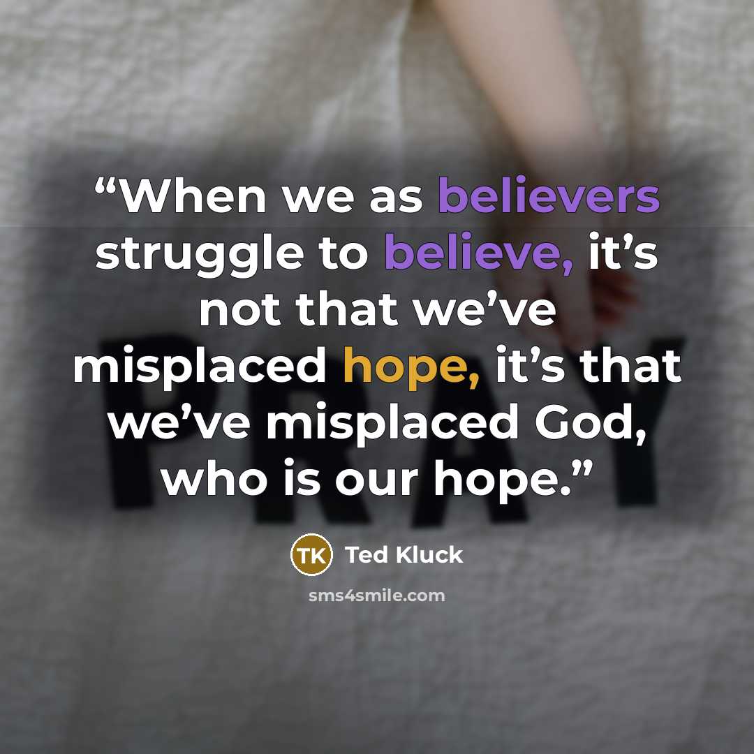 “When we as believers struggle to believe, it’s not that we’ve misplaced hope, it’s that we’ve misplaced God, who is our hope.” quote by Ted Kluck