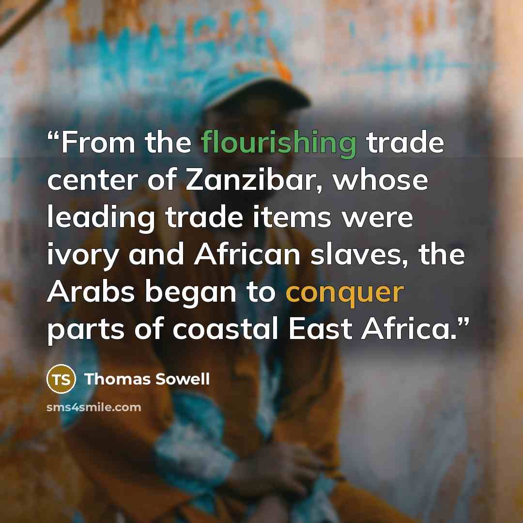 “From the flourishing trade center of Zanzibar, whose leading trade items were ivory and African slaves, the Arabs began to conquer parts of coastal East Africa.” quote by Thomas Sowell