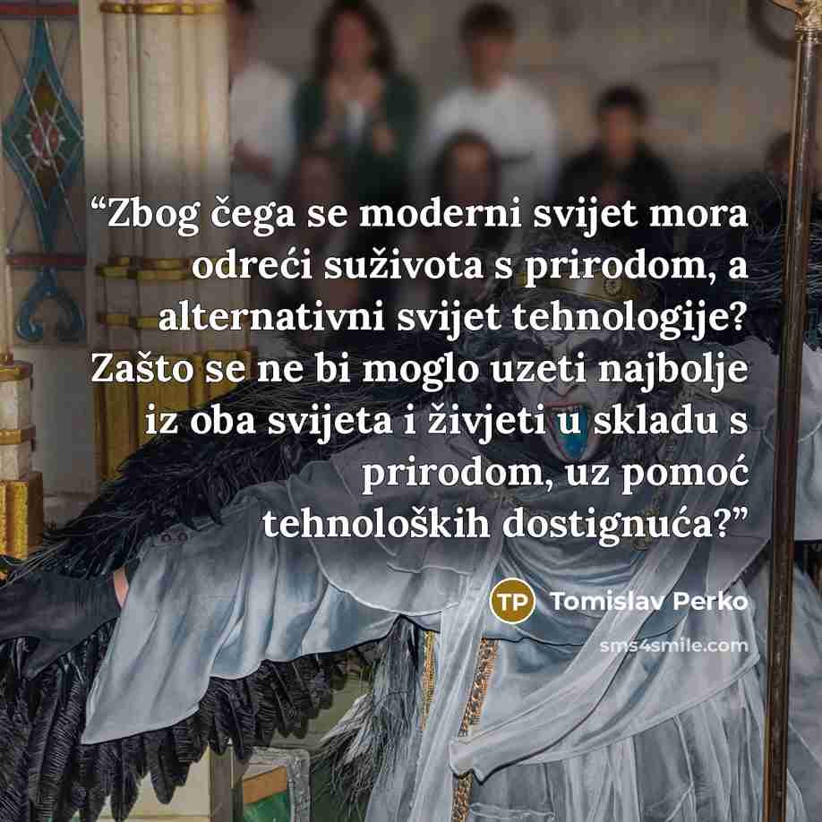 “Zbog čega se moderni svijet mora odreći suživota s prirodom, a alternativni svijet tehnologije? Zašto se ne bi moglo uzeti najbolje iz oba svijeta i živjeti u skladu s prirodom, uz pomoć tehnoloških dostignuća?” quote by Tomislav Perko