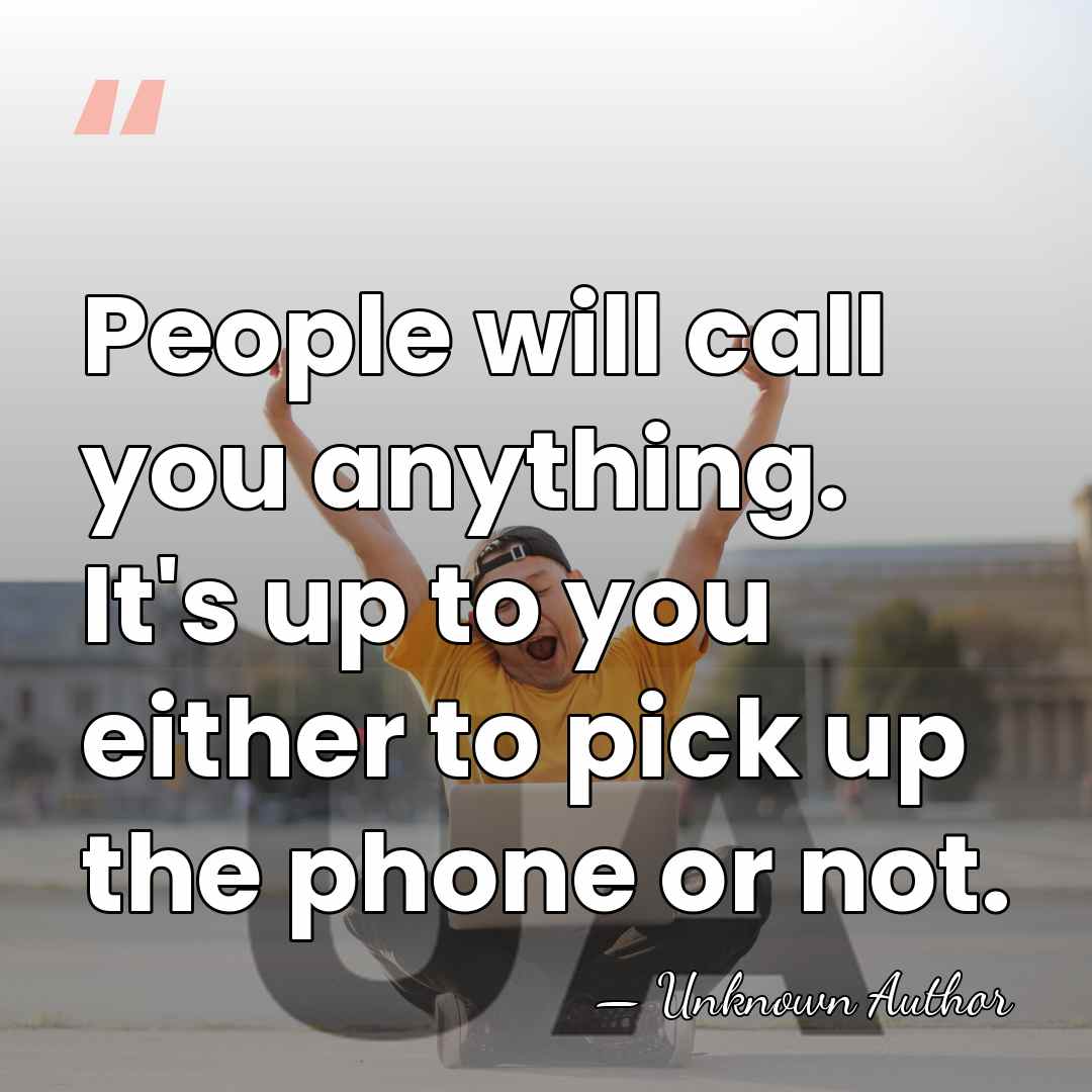 People will call you anything. It's up to you either to pick&hellip; - Unknown Author