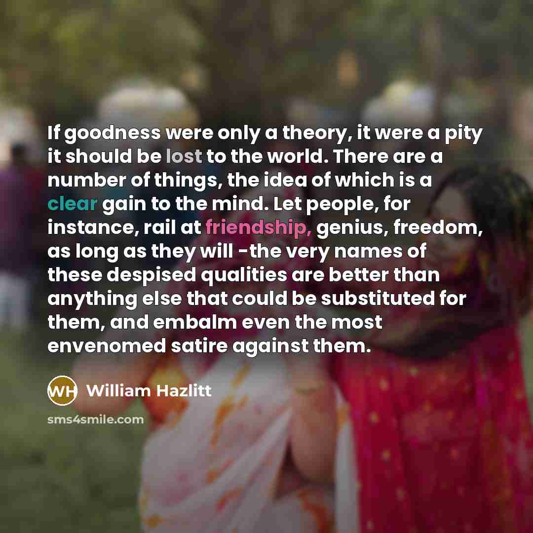 “If goodness were only a theory, it were a pity…” quote by William Hazlitt