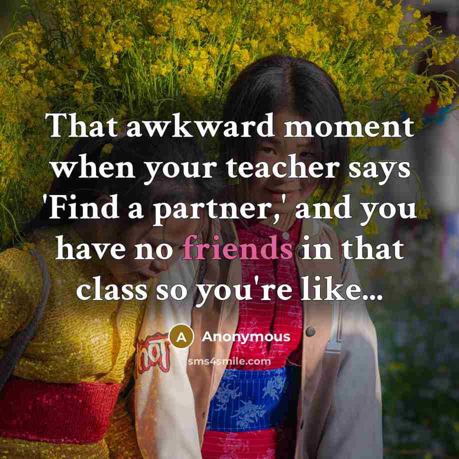 “That awkward moment when your teacher says 'Find a partner,' and you have no friends in that class so you're like...” quote by Anonymous