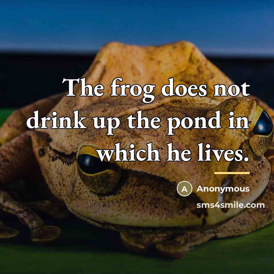 “The frog does not drink up the pond in which…” quote by Anonymous