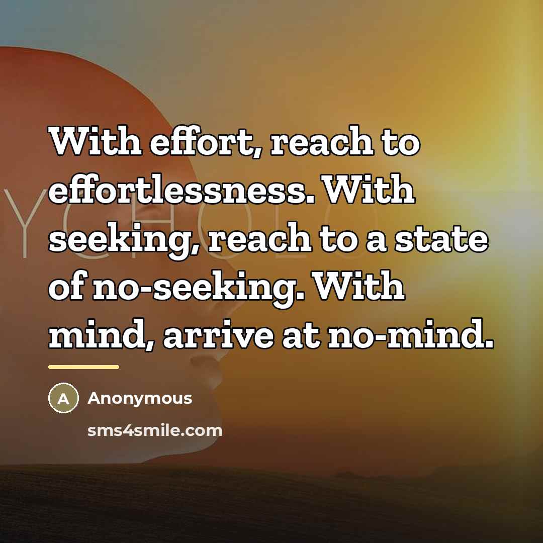 “With effort, reach to effortlessness. With seeking, reach to a state of no-seeking. With mind, arrive at no-mind.” quote by Anonymous