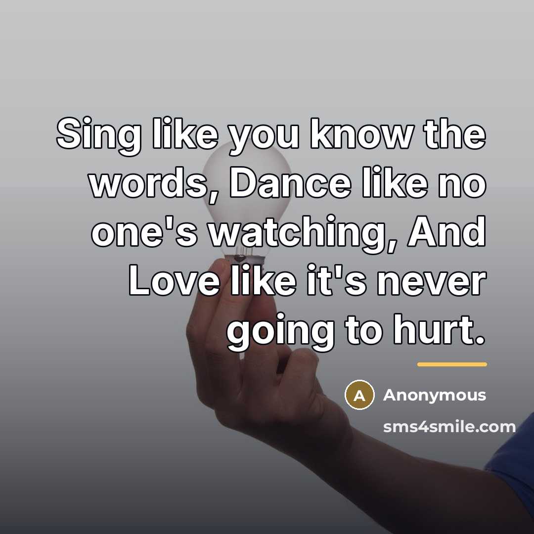 “Sing like you know the words, Dance like no one's…” quote by Anonymous