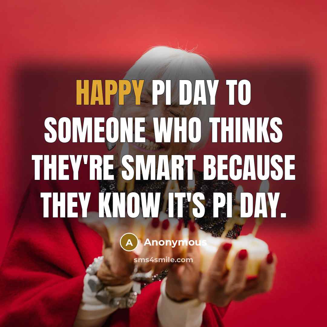“Happy Pi Day to someone who thinks they're smart because they know it's Pi Day.” quote by Anonymous
