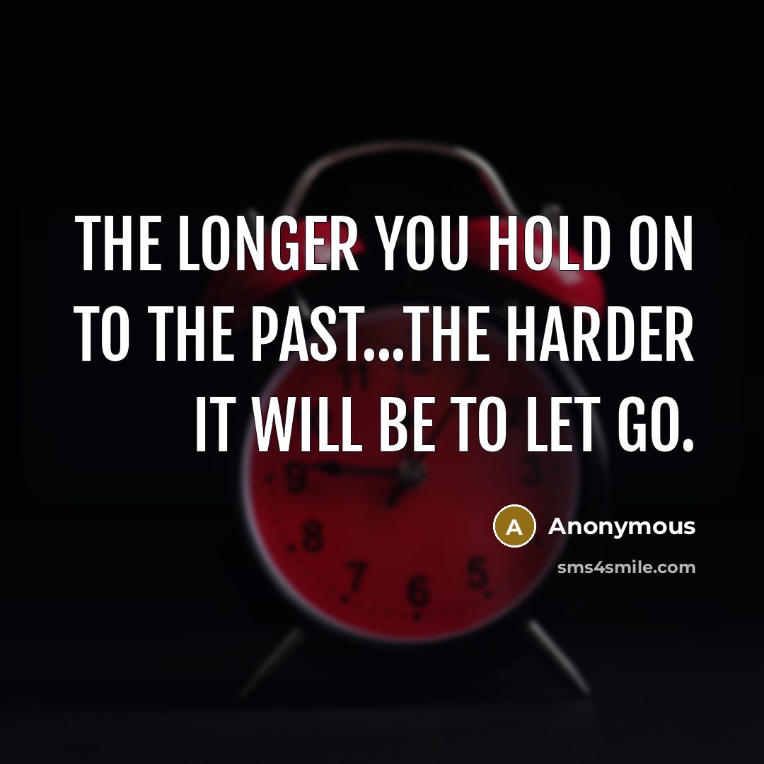 “The longer you hold on to the past...the harder it will be to let go.” quote by Anonymous