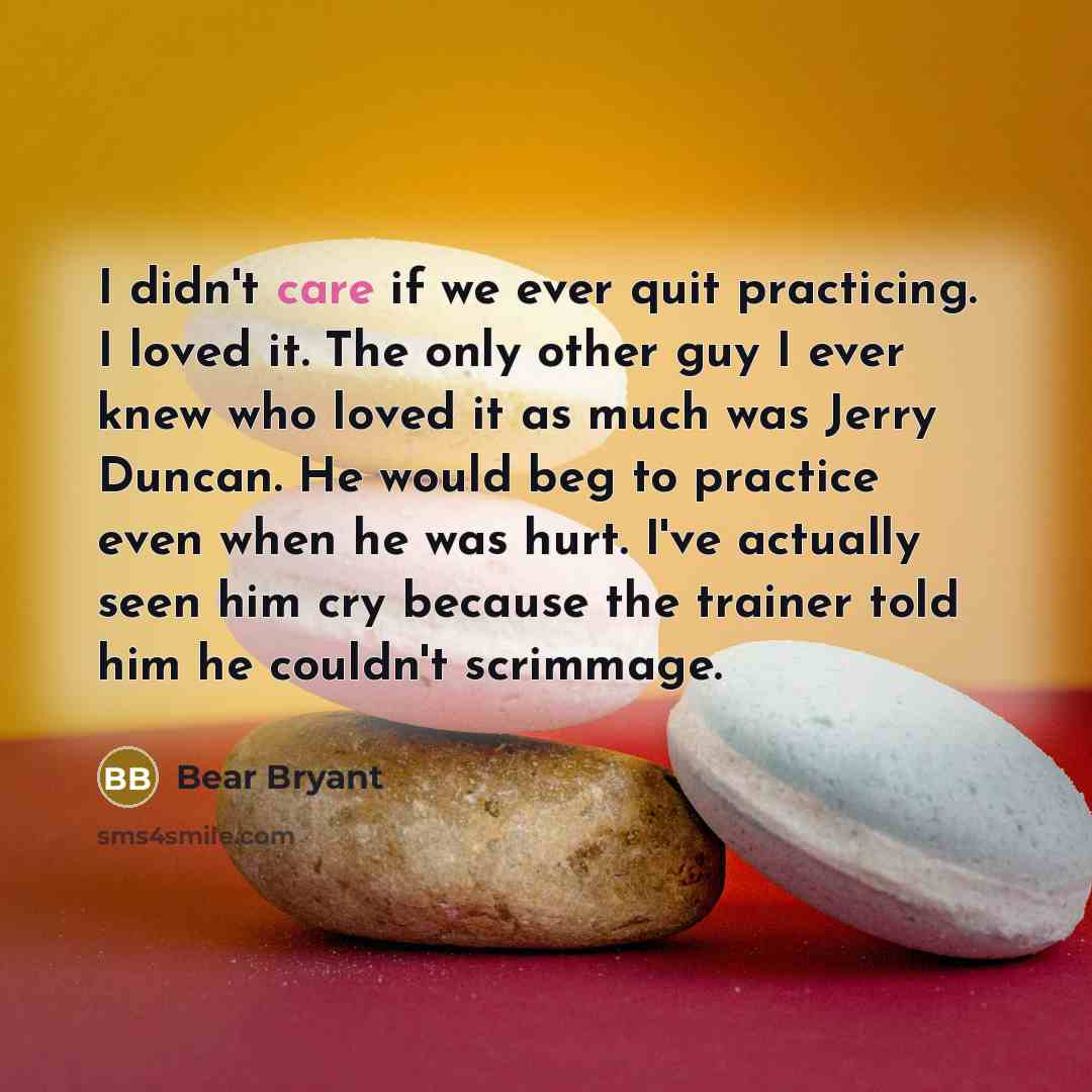 “I didn't care if we ever quit practicing. I loved…” quote by Bear Bryant