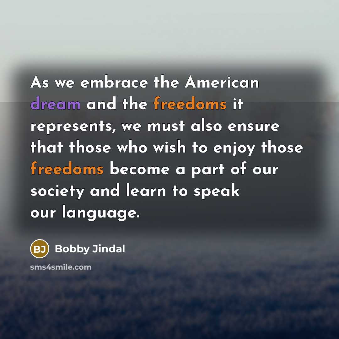“As we embrace the American dream and the freedoms it represents, we must also ensure that those who wish to enjoy those freedoms become a part of our society and learn to speak our language.” quote by Bobby Jindal