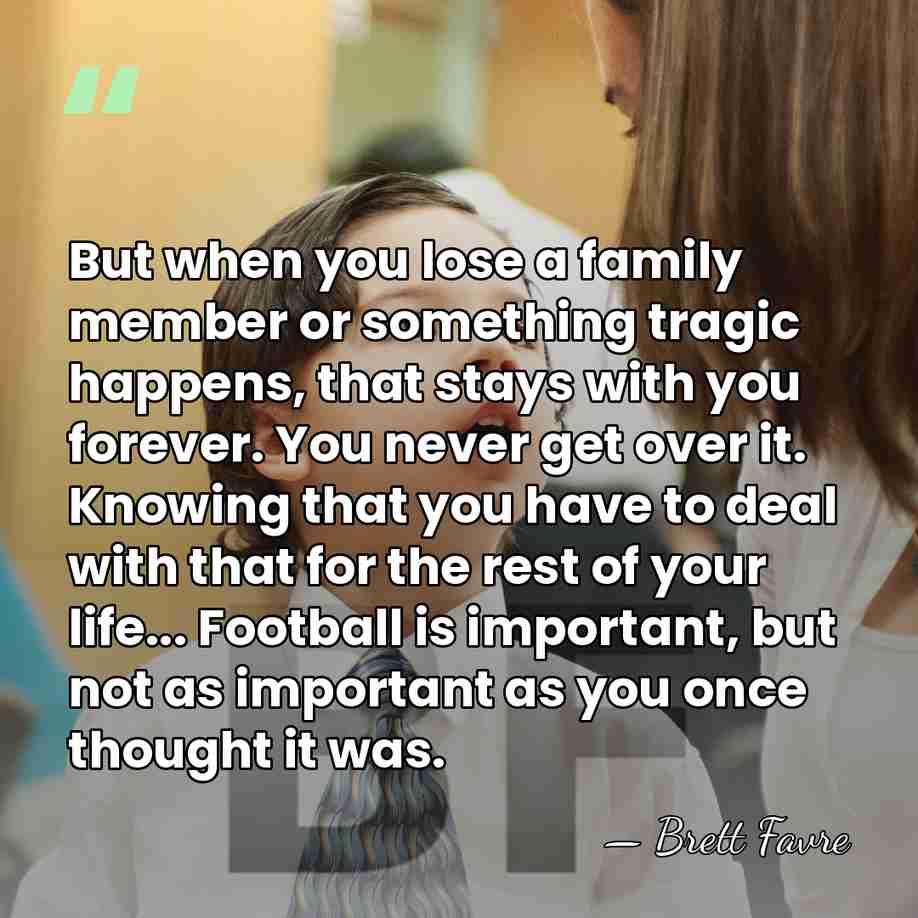 But when you lose a family member or something tragic happens, that&hellip; - Brett Favre