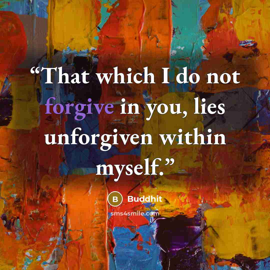 “That which I do not forgive in you, lies unforgiven within myself.” quote by Buddhit
