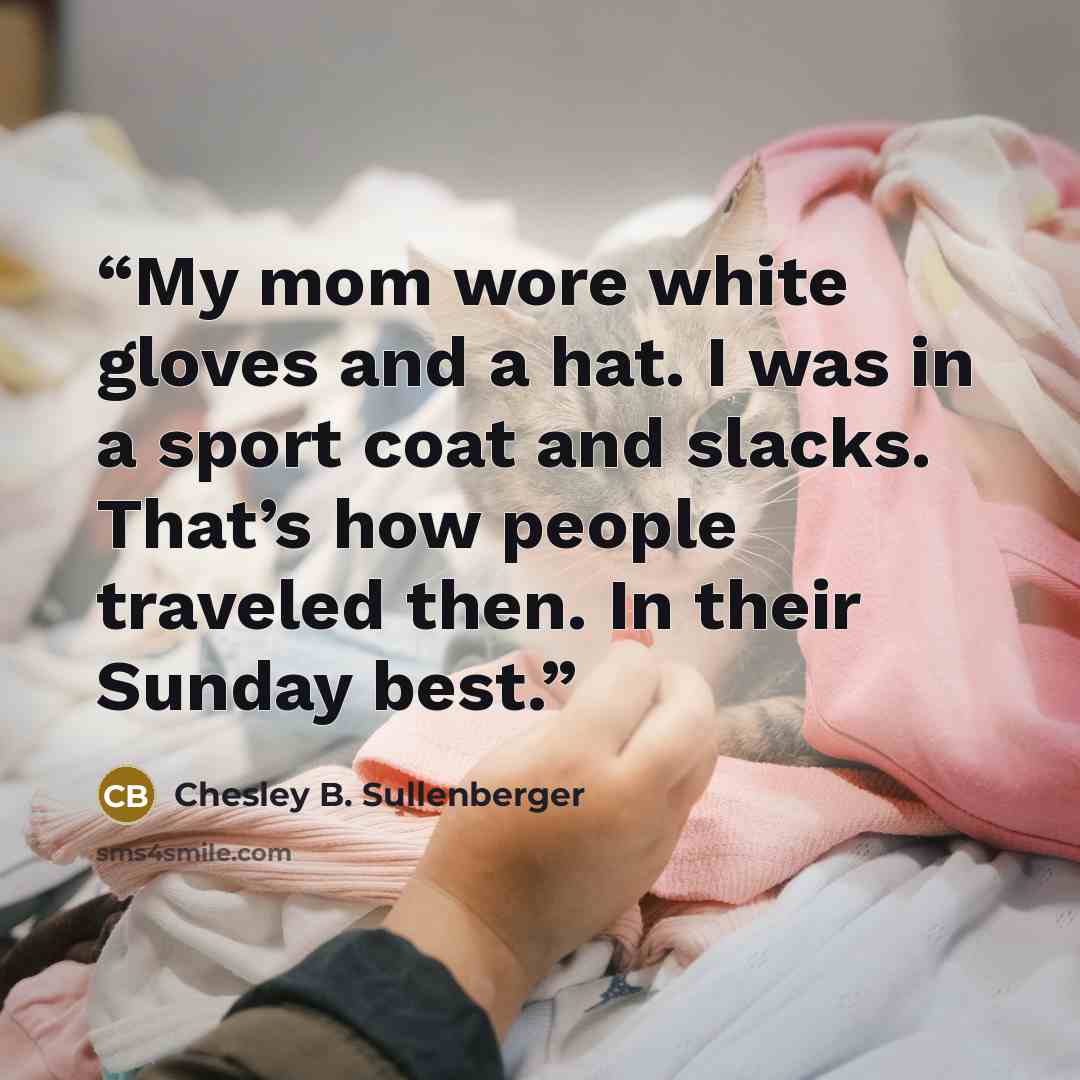 “My mom wore white gloves and a hat. I was in a sport coat and slacks. That’s how people traveled then. In their Sunday best.” quote by Chesley B. Sullenberger