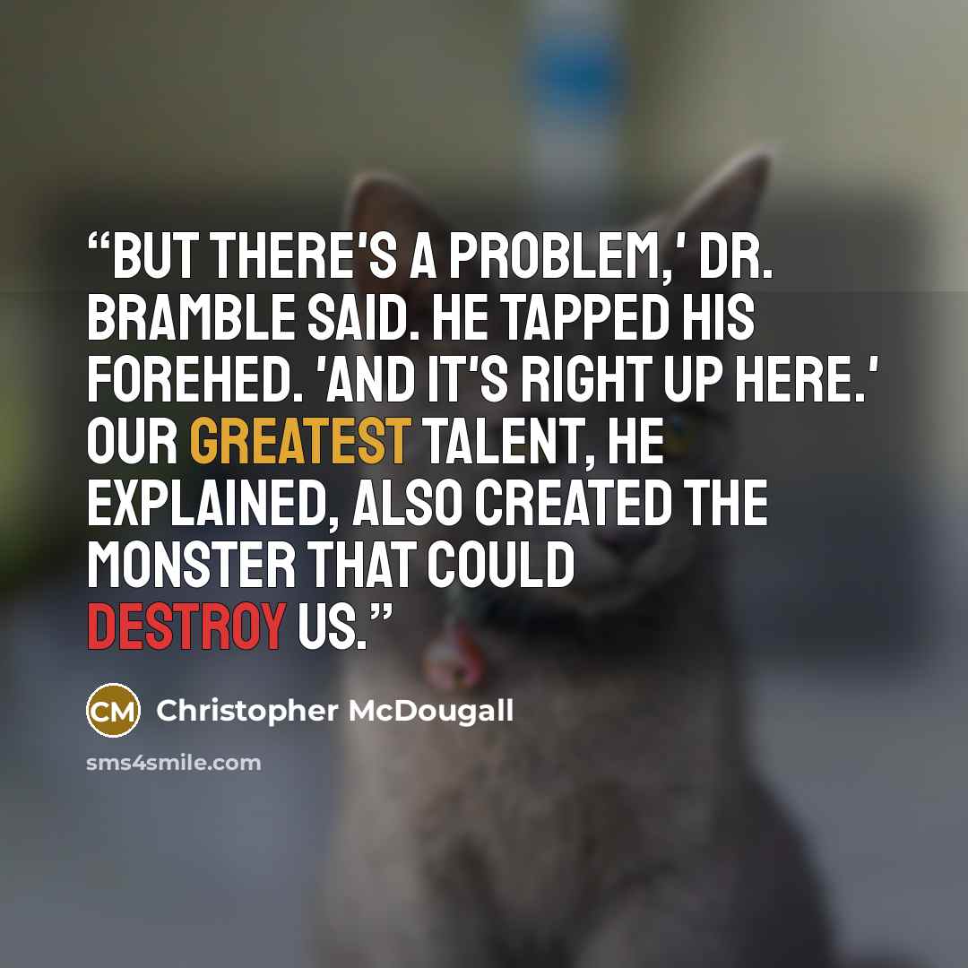 “But there's a problem,' Dr. Bramble said. He tapped his forehed. 'And it's right up here.' Our greatest talent, he explained, also created the monster that could destroy us.” quote by Christopher McDougall