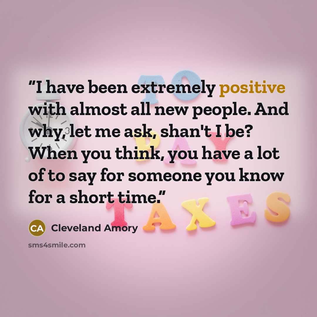 “I have been extremely positive with almost all new people. And why, let me ask, shan't I be? When you think, you have a lot of to say for someone you know for a short time.” quote by Cleveland Amory