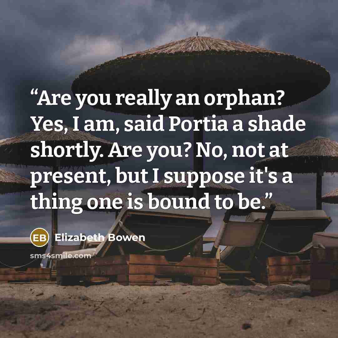 “Are you really an orphan? Yes, I am, said Portia a shade shortly. Are you? No, not at present, but I suppose it's a thing one is bound to be.” quote by Elizabeth Bowen