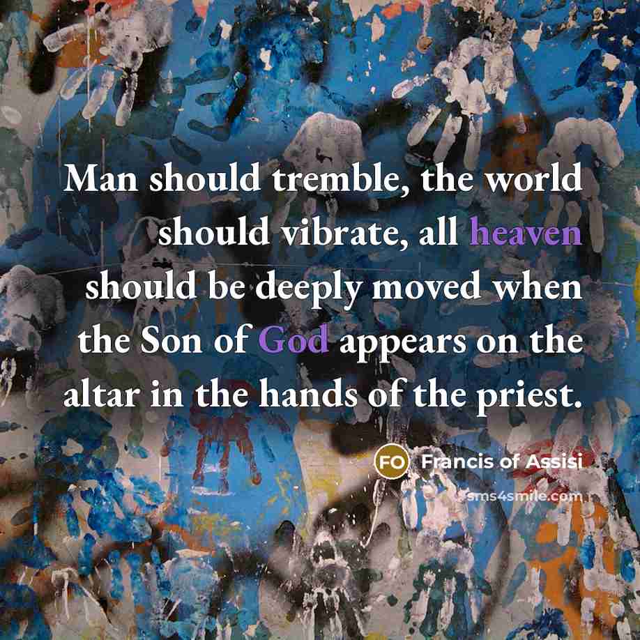 “Man should tremble, the world should vibrate, all heaven should be deeply moved when the Son of God appears on the altar in the hands of the priest.” quote by Francis of Assisi