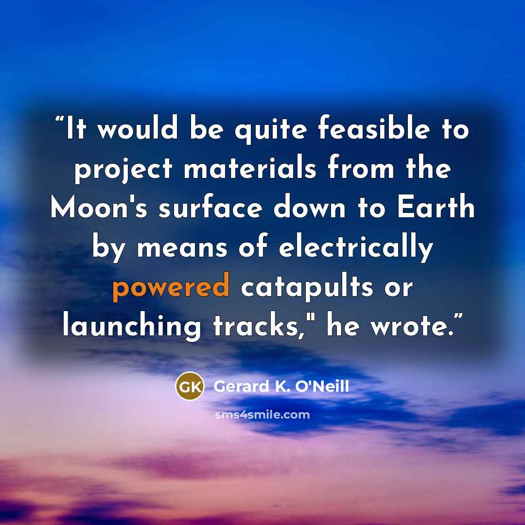 “It would be quite feasible to project materials from the Moon's surface down to Earth by means of electrically powered catapults or launching tracks," he wrote.” quote by Gerard K. O'Neill