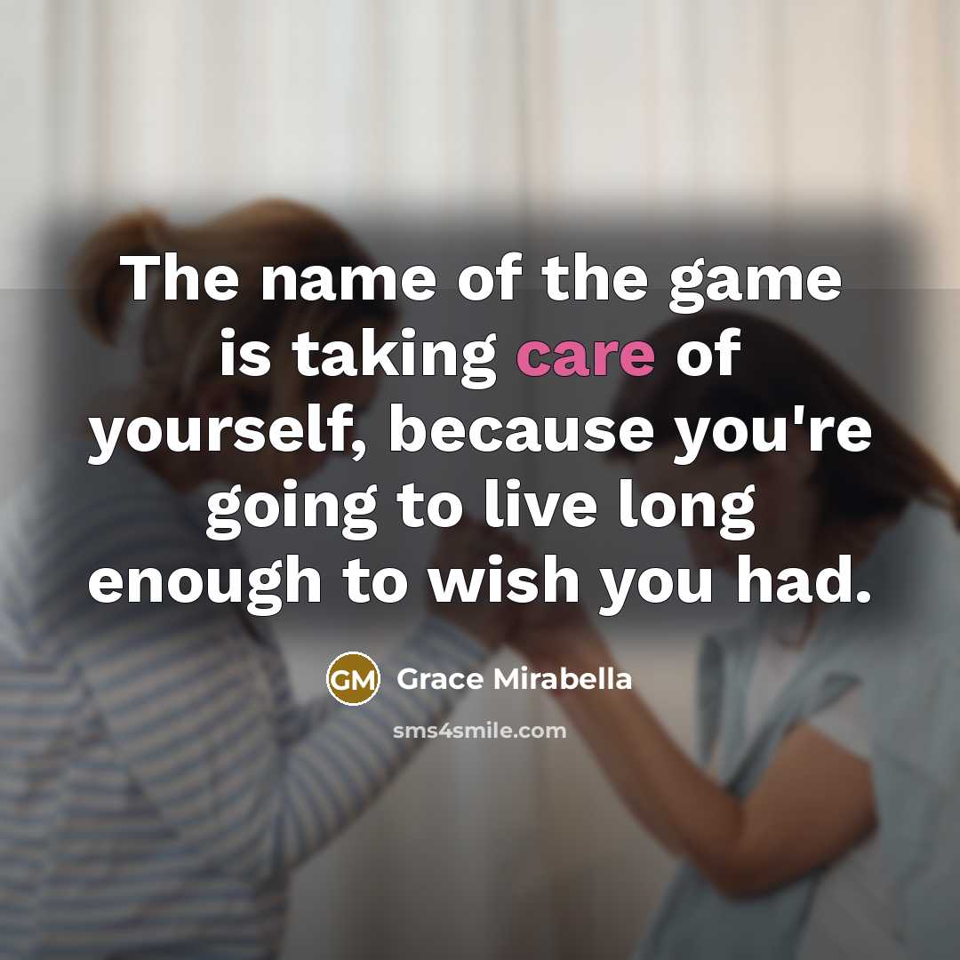 “The name of the game is taking care of yourself, because you're going to live long enough to wish you had.” quote by Grace Mirabella