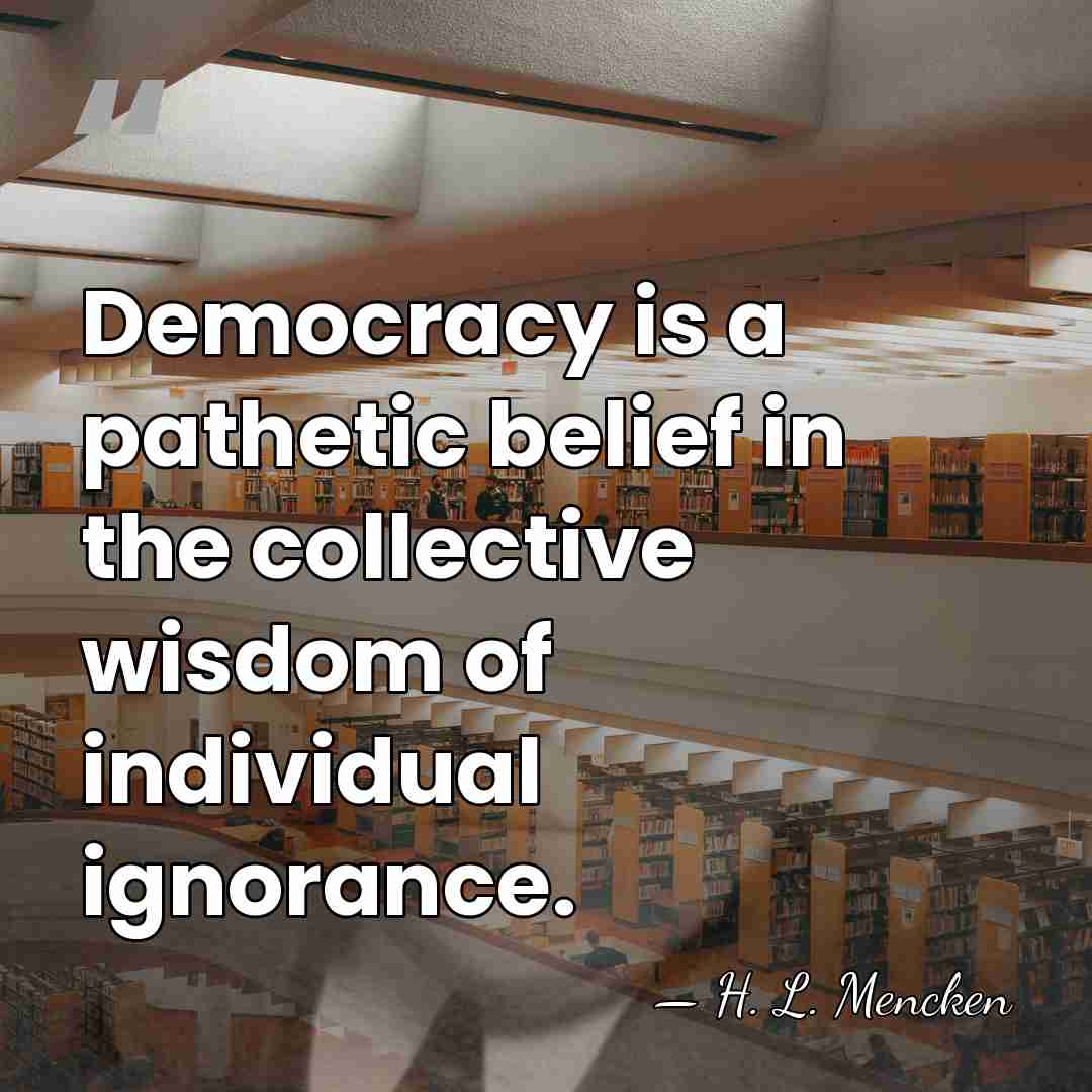 Democracy is a pathetic belief in the collective wisdom of individual ignorance. - H. L. Mencken