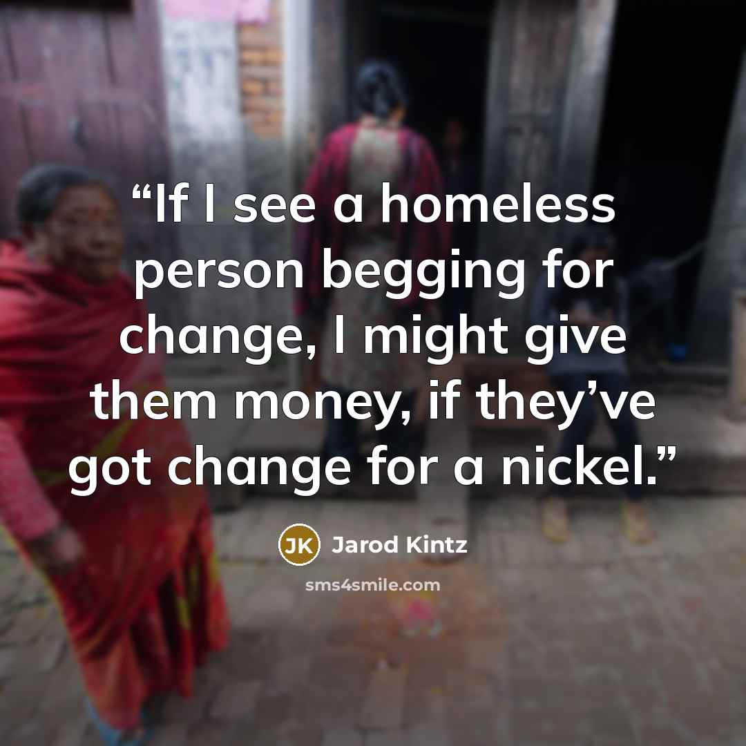 “If I see a homeless person begging for change, I might give them money, if they’ve got change for a nickel.” quote by Jarod Kintz