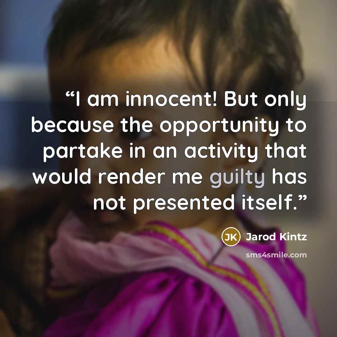 “I am innocent! But only because the opportunity to partake in an activity that would render me guilty has not presented itself.” quote by Jarod Kintz