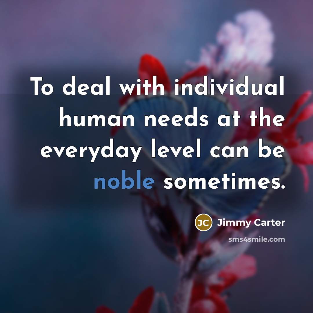 “To deal with individual human needs at the everyday level…” quote by Jimmy Carter
