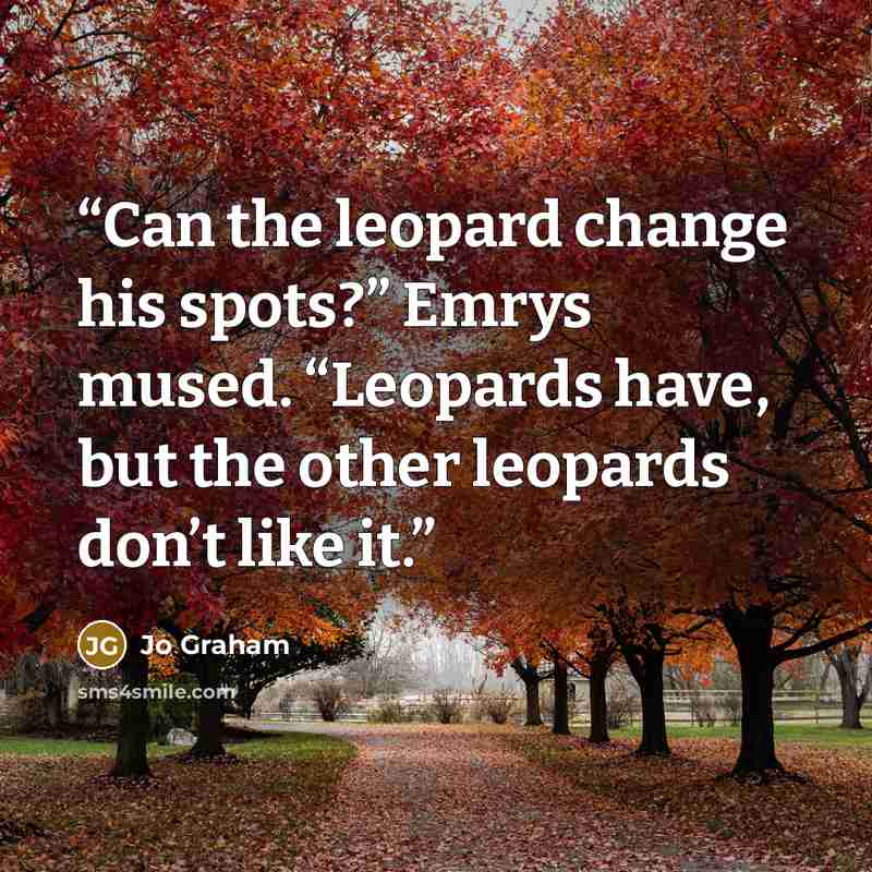 “Can the leopard change his spots?” Emrys mused. “Leopards have, but the other leopards don’t like it.” quote by Jo Graham