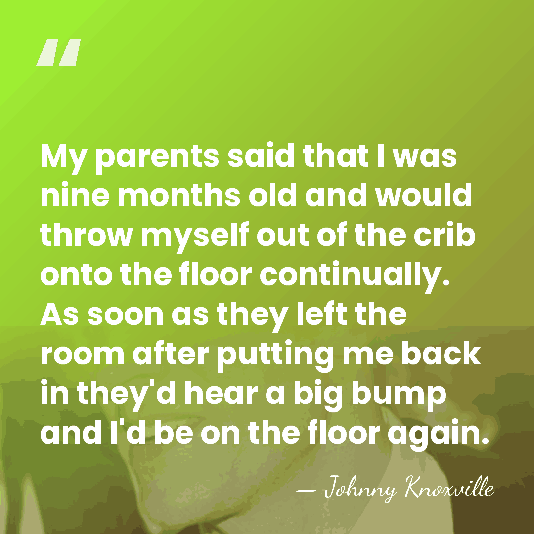 My parents said that I was nine months old and would throw&hellip; - Johnny Knoxville