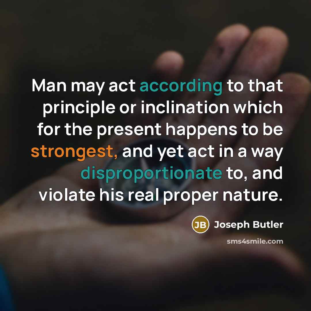 “Man may act according to that principle or inclination which for the present happens to be strongest, and yet act in a way disproportionate to, and violate his real proper nature.” quote by Joseph Butler