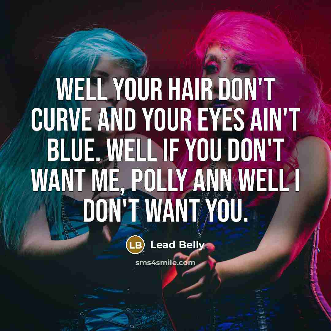 “Well your hair don't curve and your eyes ain't blue. Well if you don't want me, polly Ann Well I don't want you.” quote by Lead Belly