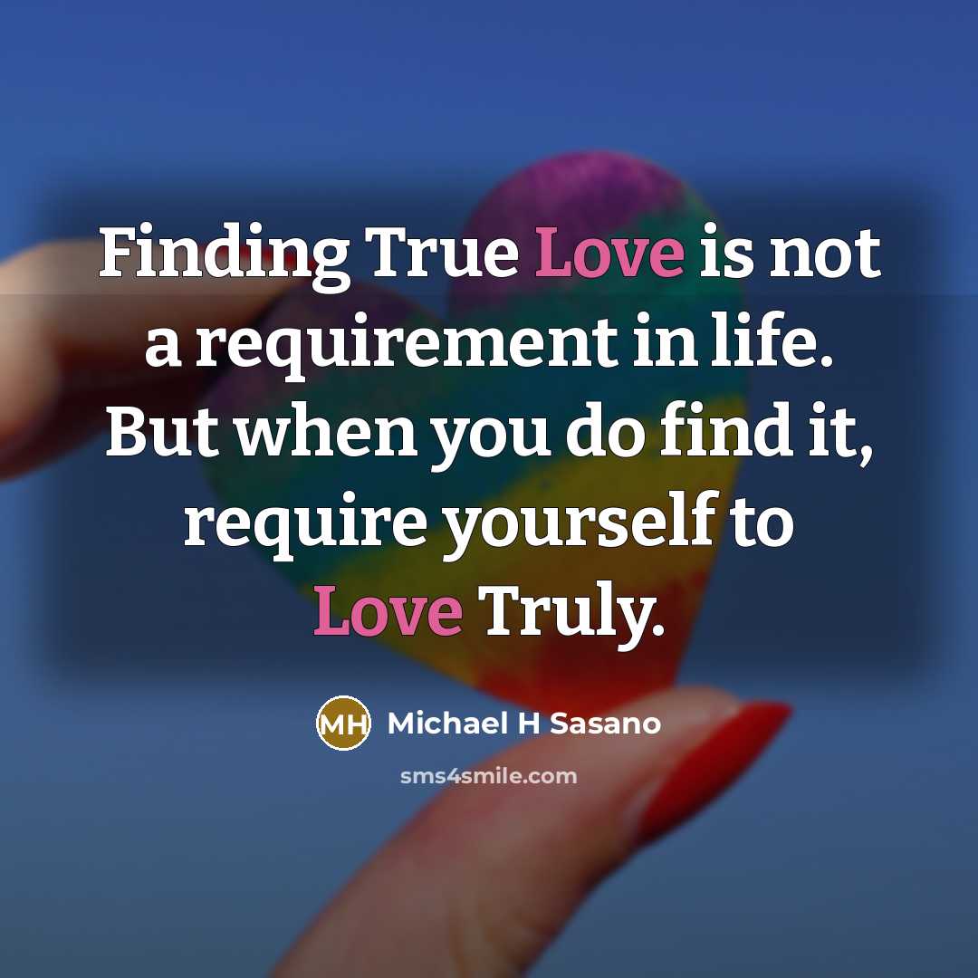 “Finding True Love is not a requirement in life. But when you do find it, require yourself to Love Truly.” quote by Michael H Sasano