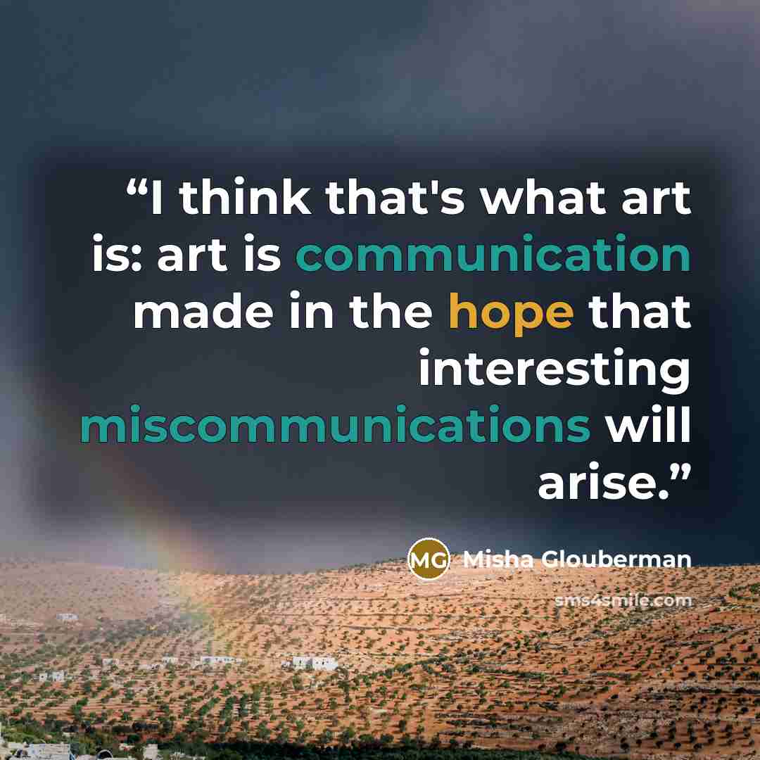 “I think that's what art is: art is communication made in the hope that interesting miscommunications will arise.” quote by Misha Glouberman