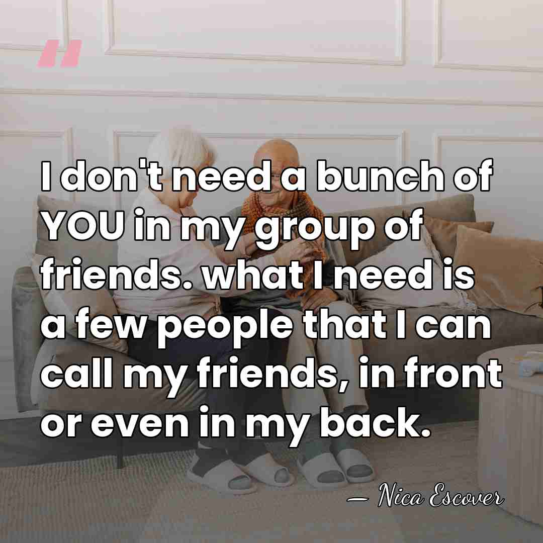I don't need a bunch of YOU in my group of friends.&hellip; - Nica Escover