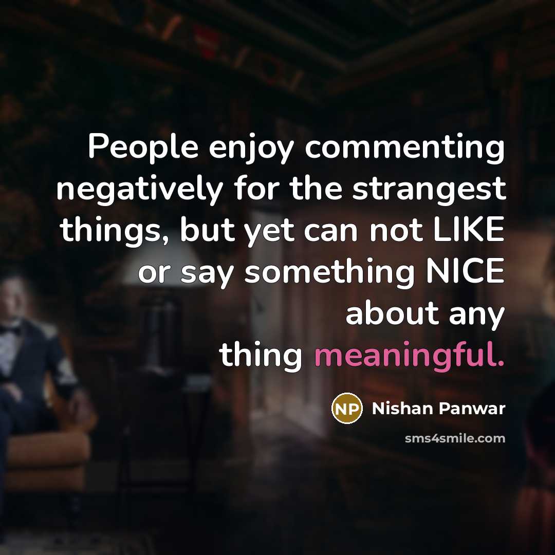 “People enjoy commenting negatively for the strangest things, but yet can not LIKE or say something NICE about any thing meaningful.” quote by Nishan Panwar