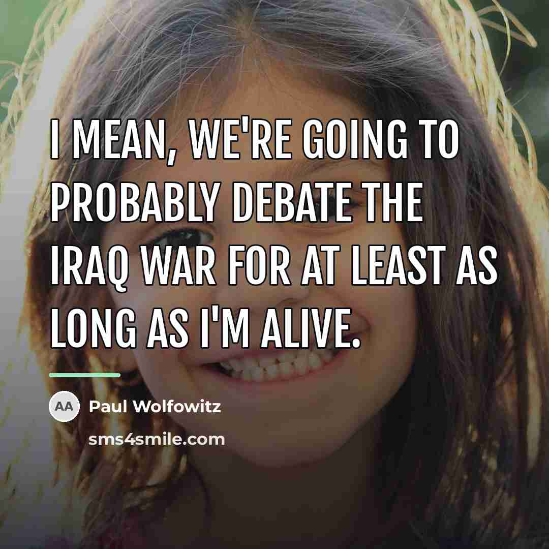“I mean, we're going to probably debate the Iraq war…” quote by Paul Wolfowitz
