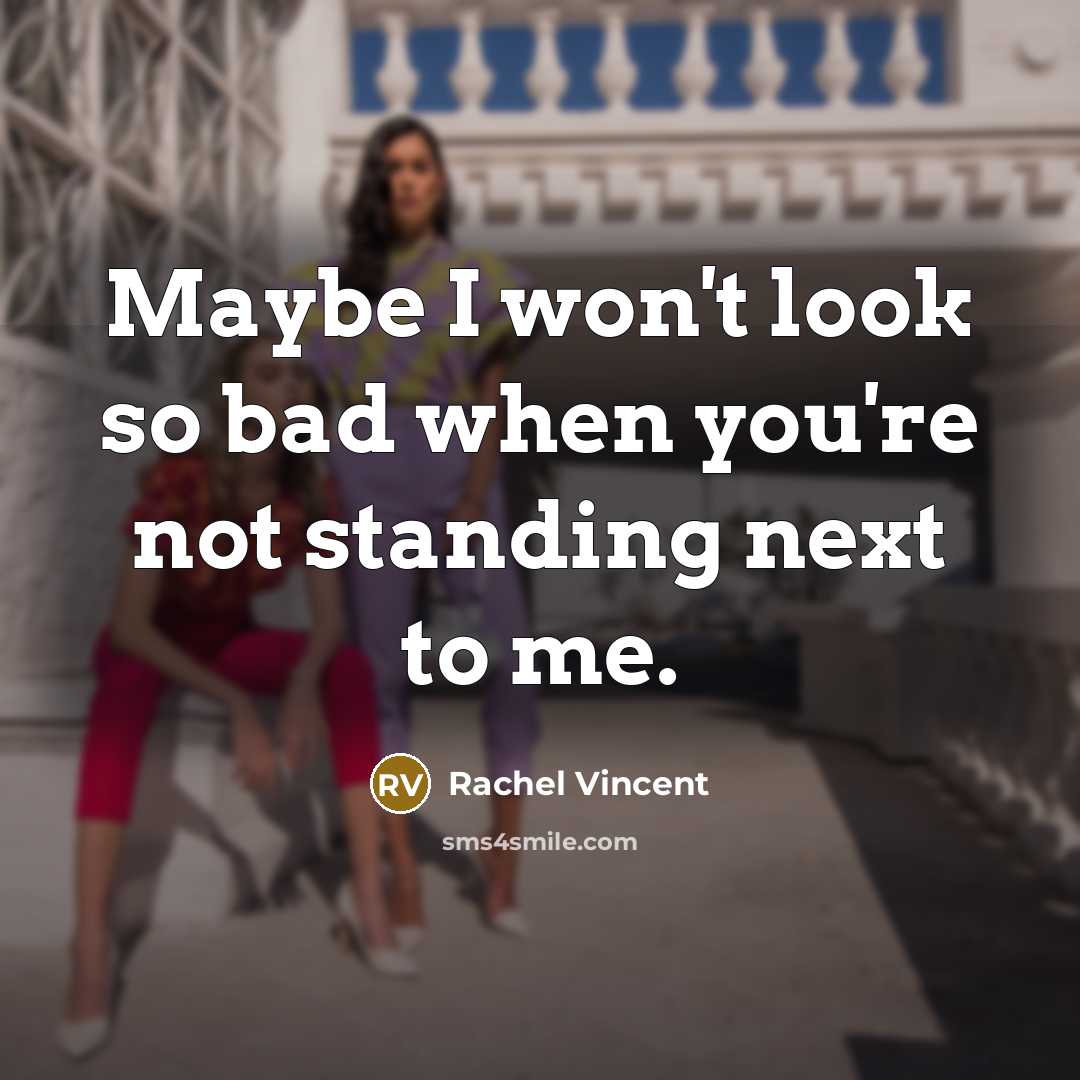 “Maybe I won't look so bad when you're not standing next to me.” quote by Rachel Vincent