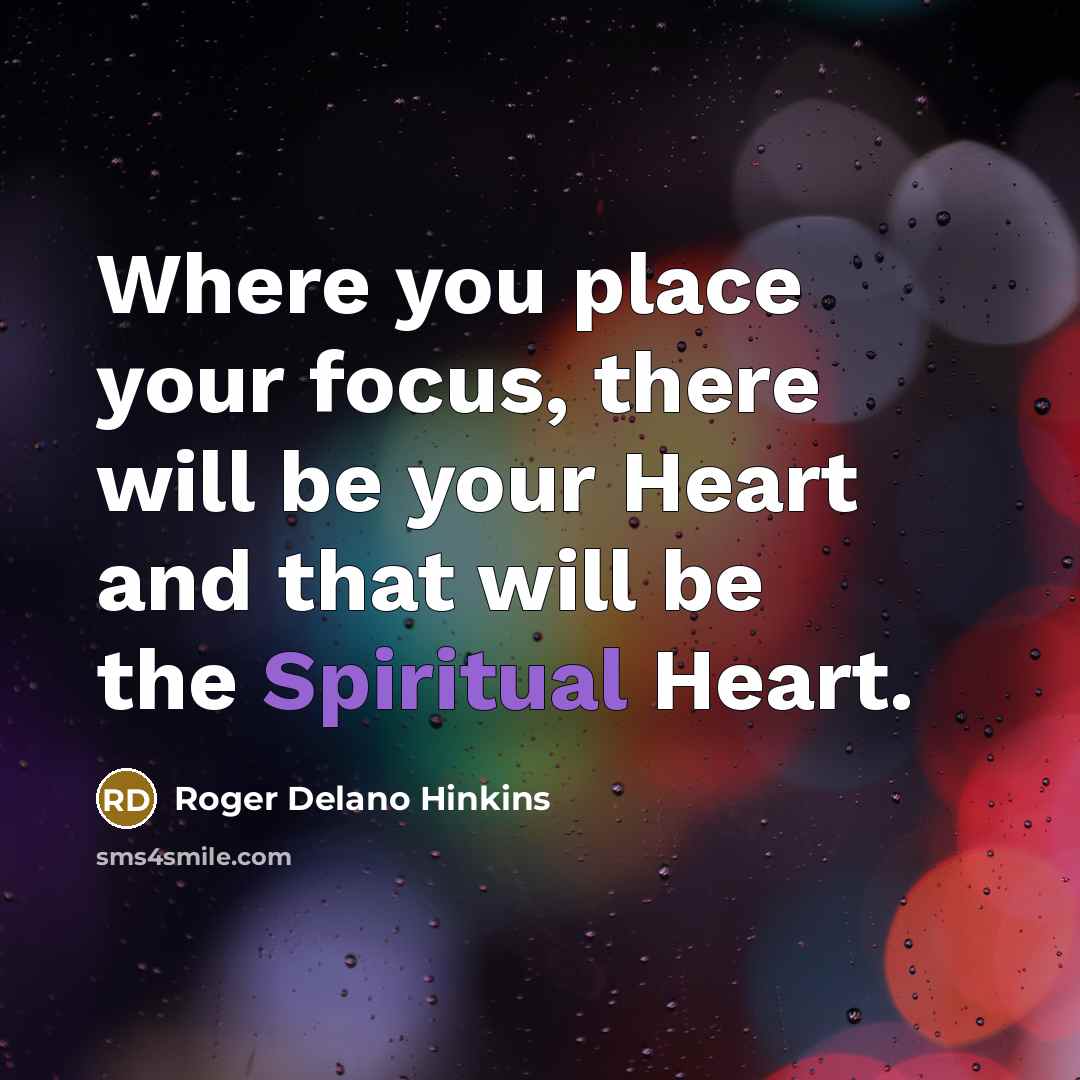 “Where you place your focus, there will be your Heart…” quote by Roger Delano Hinkins