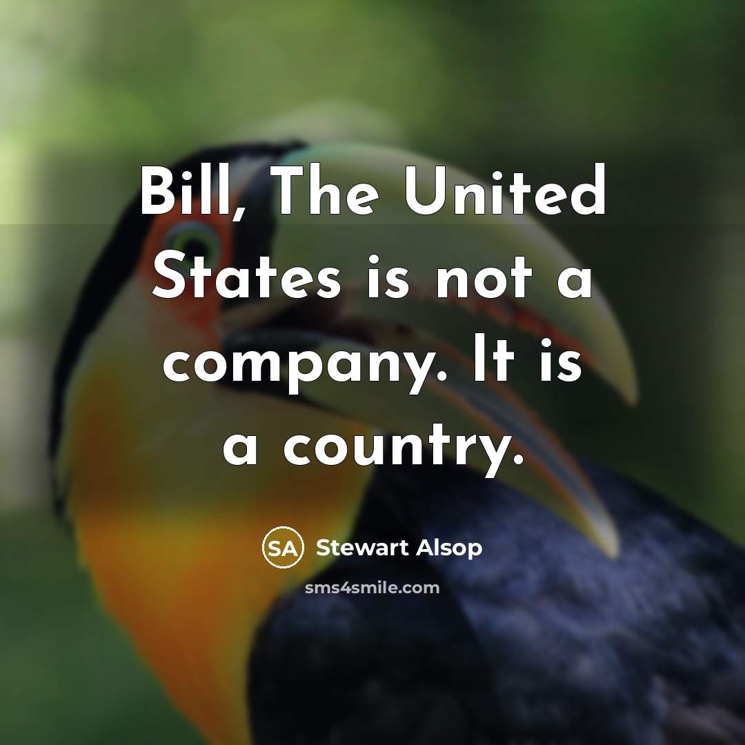 “Bill, The United States is not a company. It is a country.” quote by Stewart Alsop