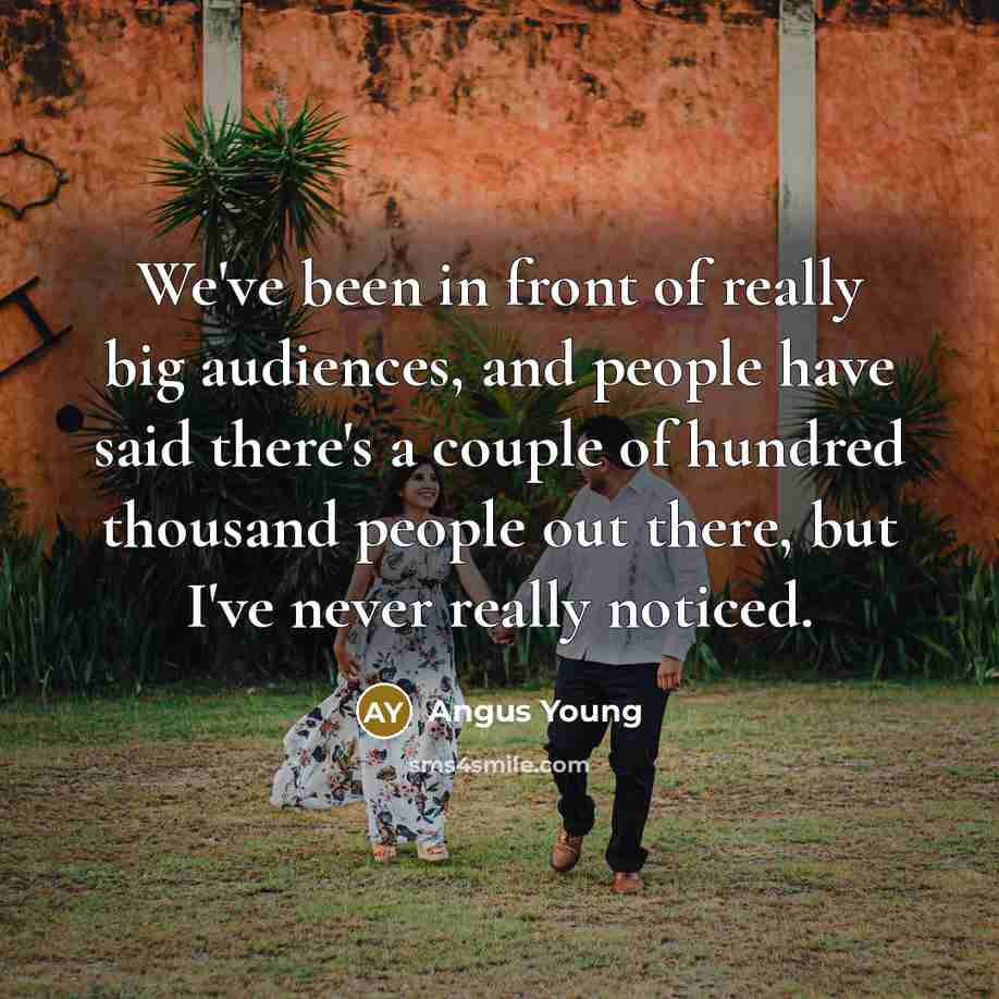 “We've been in front of really big audiences, and people have said there's a couple of hundred thousand people out there, but I've never really noticed.” quote by Angus Young