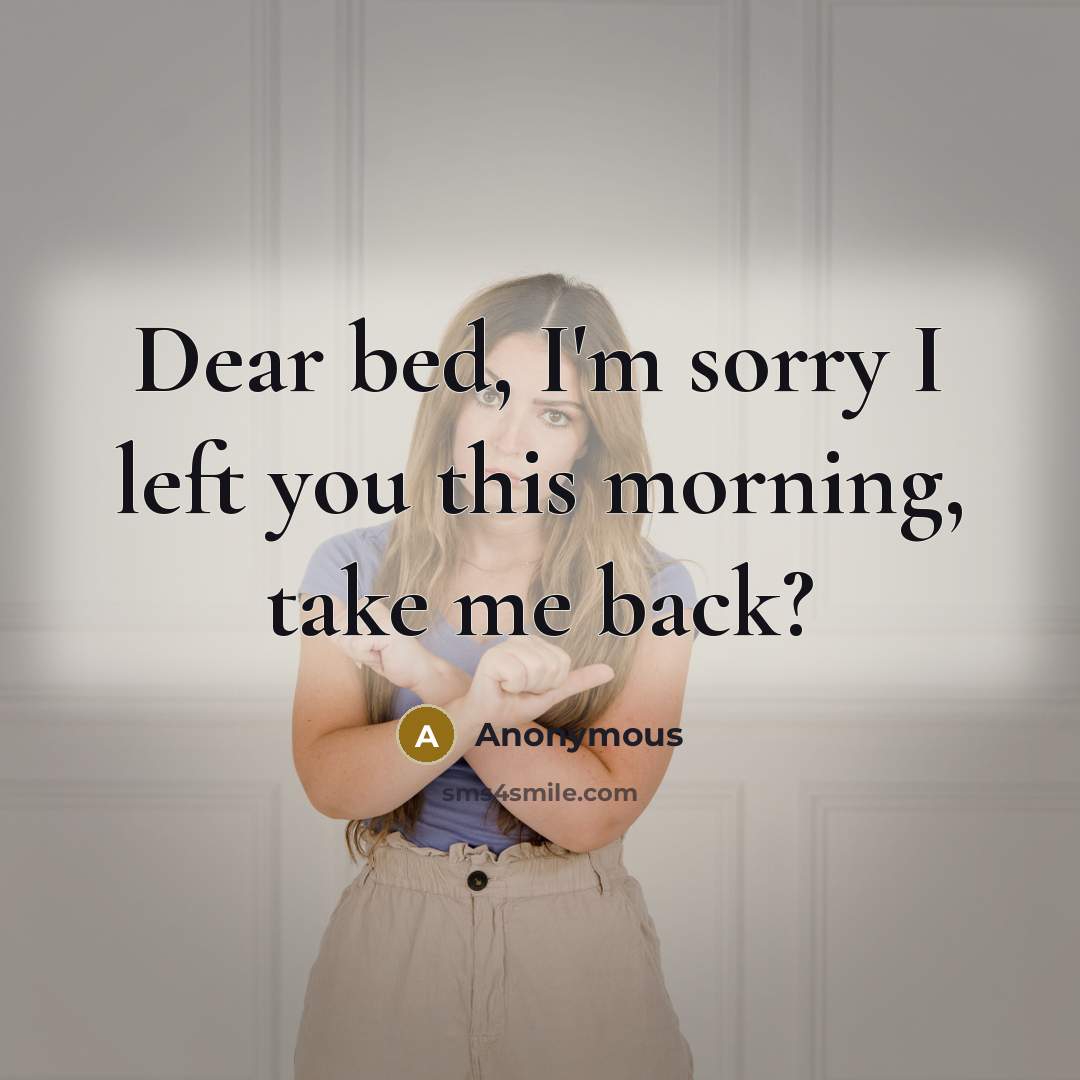 “Dear bed, I'm sorry I left you this morning, take…” quote by Anonymous